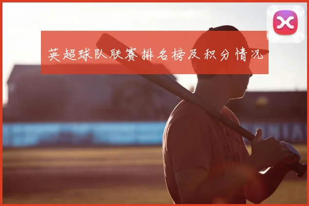 英超球队联赛排名榜及积分情况