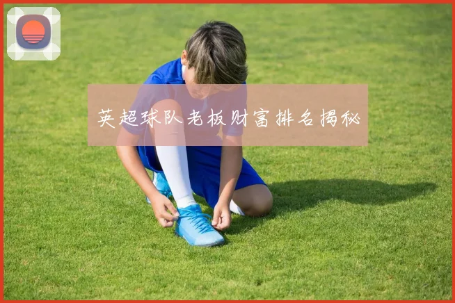 英超球队老板财富排名揭秘