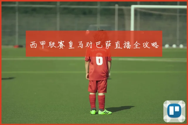 西甲联赛皇马对巴萨直播全攻略