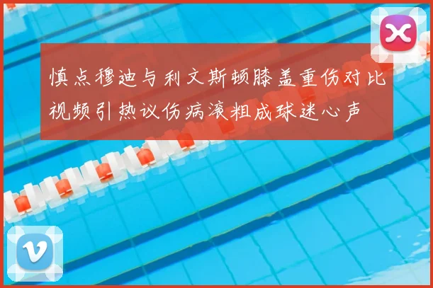 慎点穆迪与利文斯顿膝盖重伤对比视频引热议伤病滚粗成球迷心声