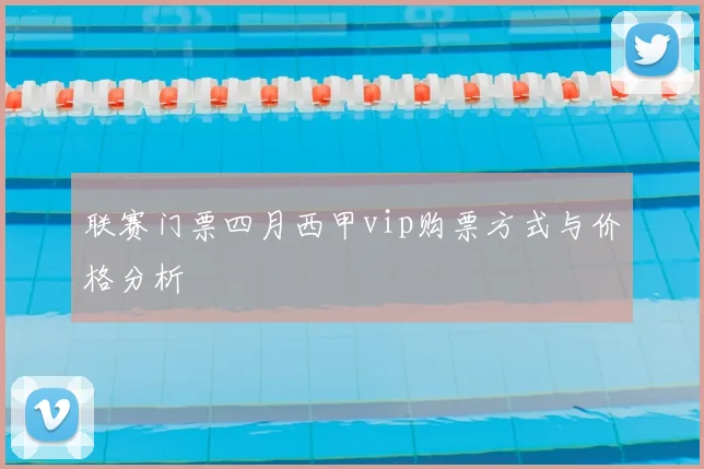 联赛门票四月西甲vip购票方式与价格分析