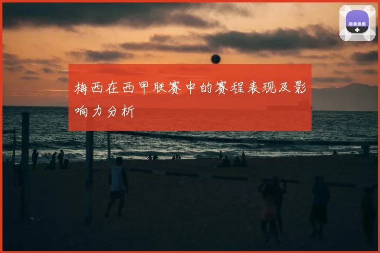 梅西在西甲联赛中的赛程表现及影响力分析