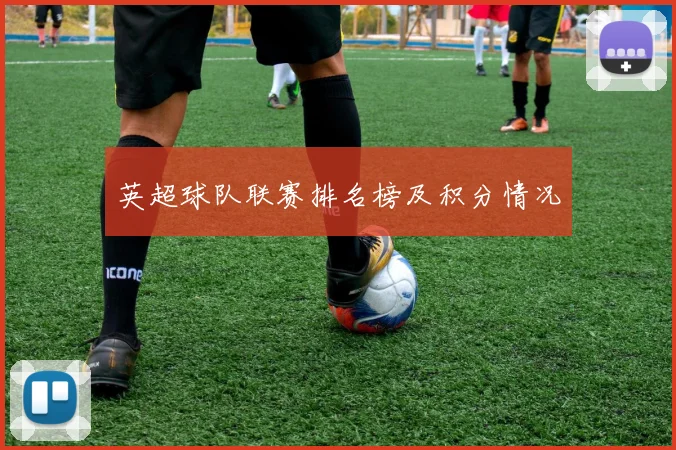 英超球队联赛排名榜及积分情况