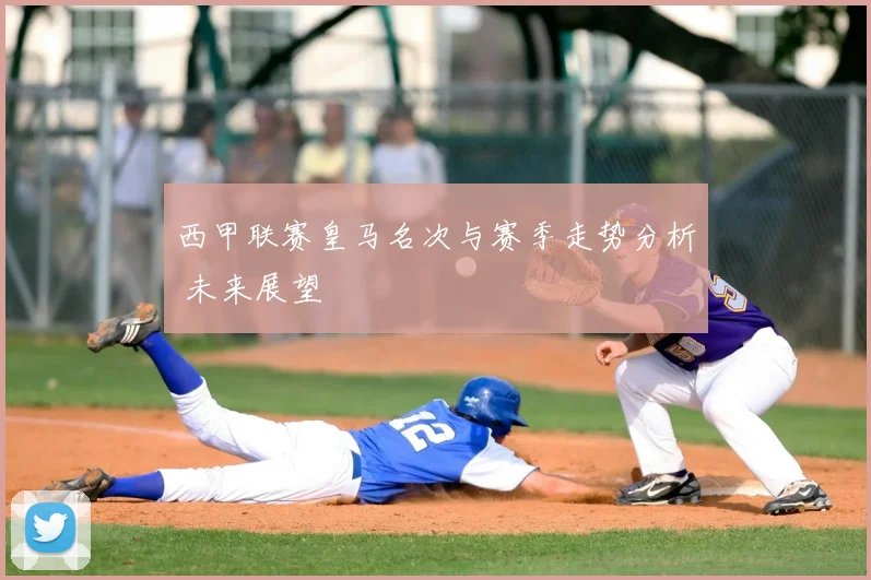 西甲联赛皇马名次与赛季走势分析 未来展望