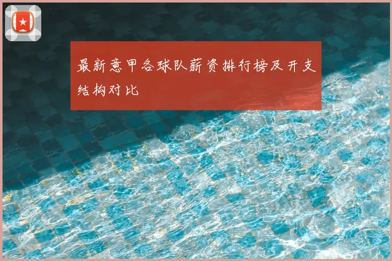 最新意甲各球队薪资排行榜及开支结构对比