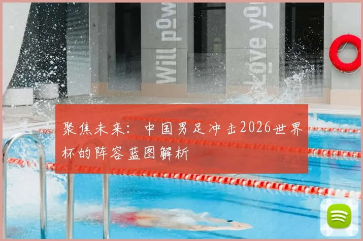 聚焦未来：中国男足冲击2026世界杯的阵容蓝图解析