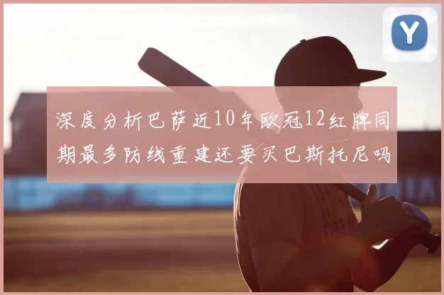 深度分析巴萨近10年欧冠12红牌同期最多防线重建还要买巴斯托尼吗