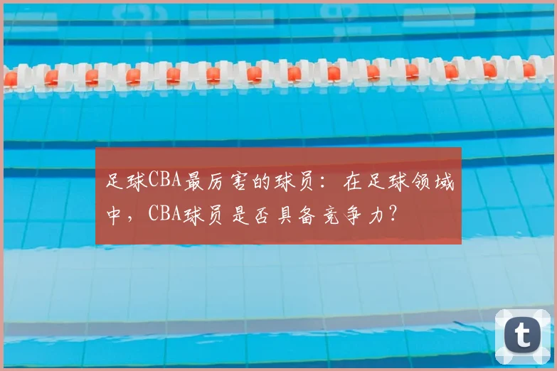 足球CBA最厉害的球员：在足球领域中，CBA球员是否具备竞争力？